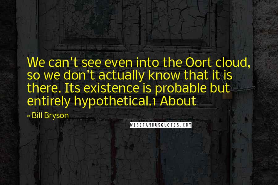 Bill Bryson Quotes: We can't see even into the Oort cloud, so we don't actually know that it is there. Its existence is probable but entirely hypothetical.1 About
