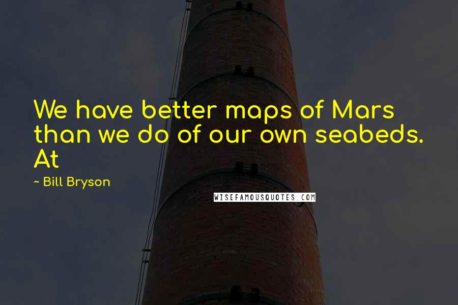 Bill Bryson Quotes: We have better maps of Mars than we do of our own seabeds. At