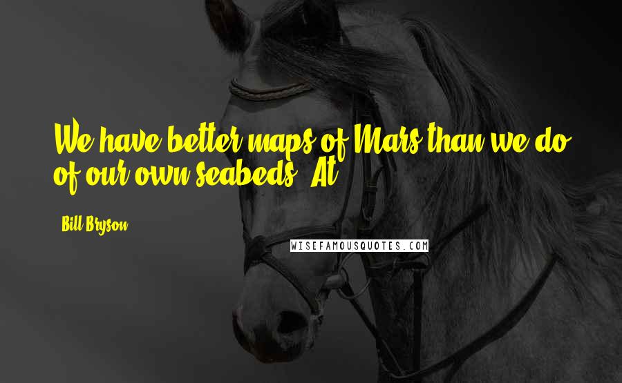 Bill Bryson Quotes: We have better maps of Mars than we do of our own seabeds. At