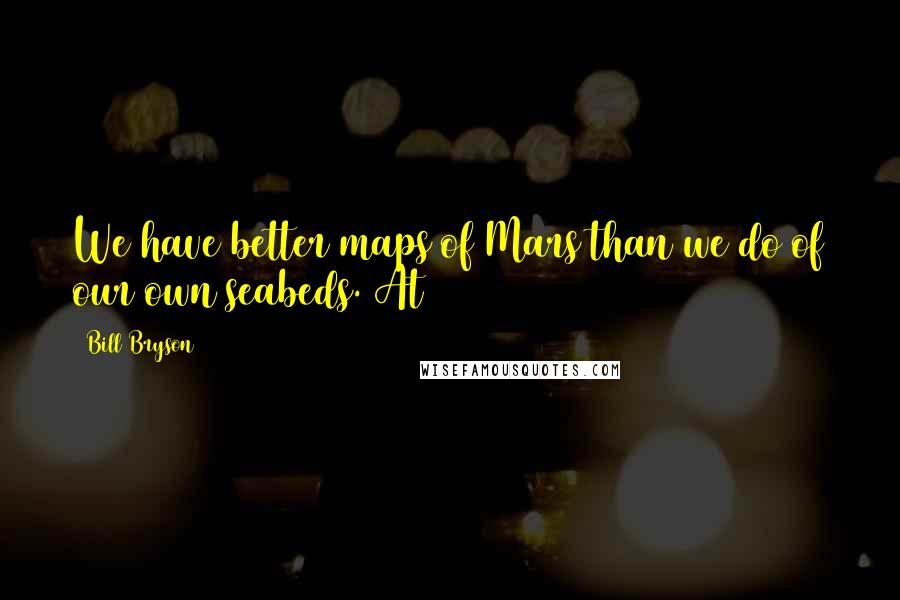 Bill Bryson Quotes: We have better maps of Mars than we do of our own seabeds. At