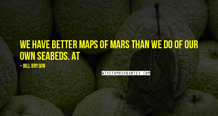 Bill Bryson Quotes: We have better maps of Mars than we do of our own seabeds. At