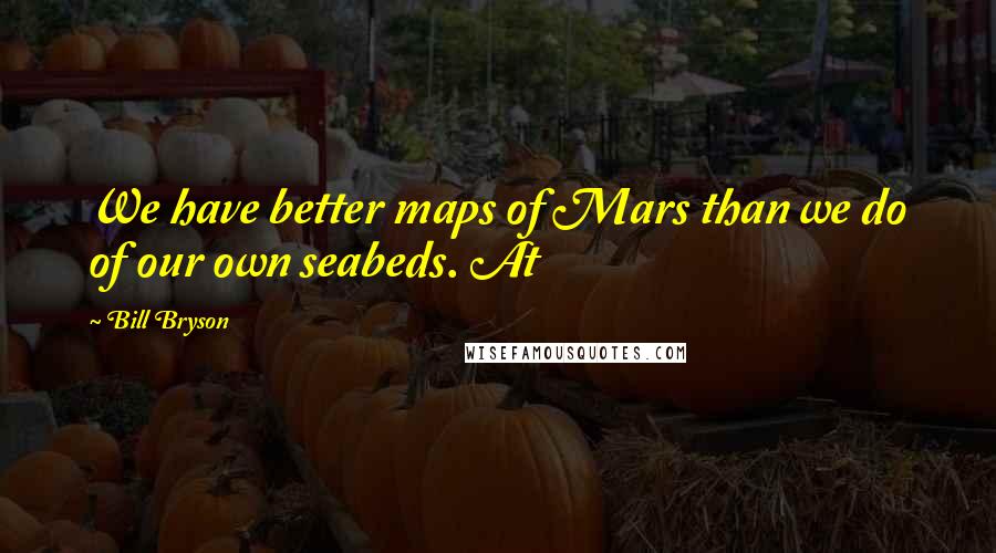 Bill Bryson Quotes: We have better maps of Mars than we do of our own seabeds. At