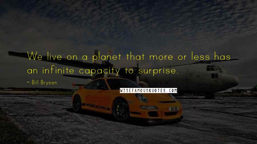 Bill Bryson Quotes: We live on a planet that more or less has an infinite capacity to surprise.
