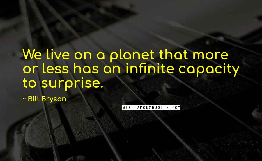Bill Bryson Quotes: We live on a planet that more or less has an infinite capacity to surprise.