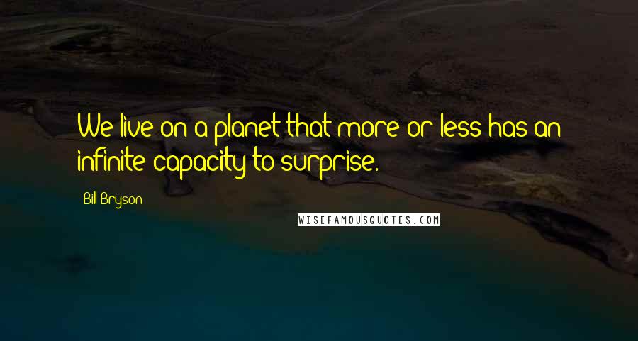 Bill Bryson Quotes: We live on a planet that more or less has an infinite capacity to surprise.