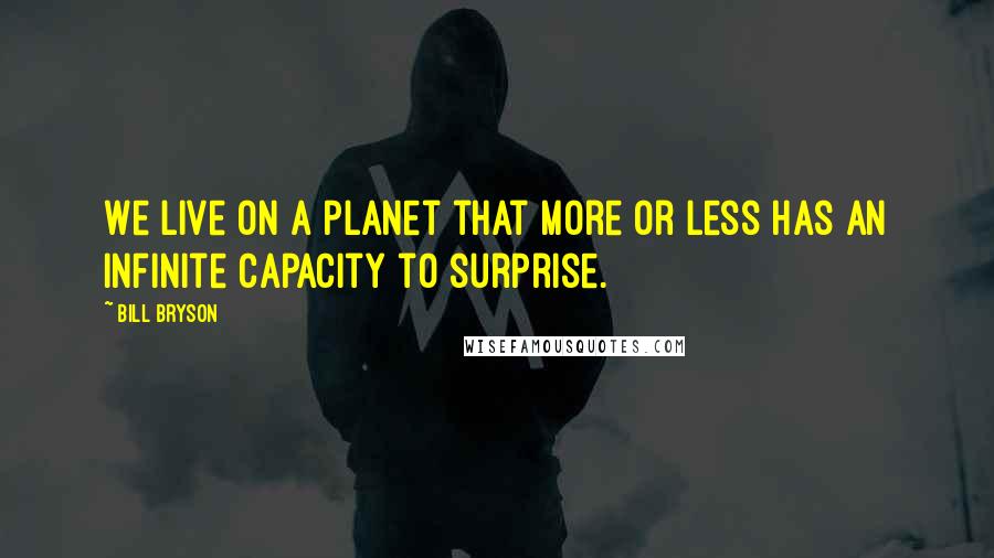 Bill Bryson Quotes: We live on a planet that more or less has an infinite capacity to surprise.