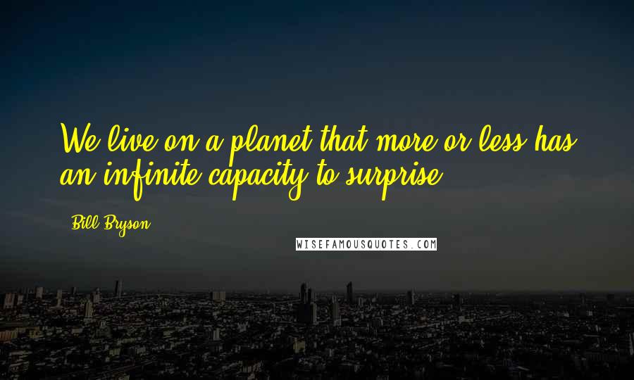 Bill Bryson Quotes: We live on a planet that more or less has an infinite capacity to surprise.