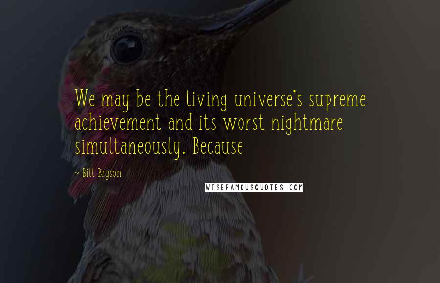 Bill Bryson Quotes: We may be the living universe's supreme achievement and its worst nightmare simultaneously. Because