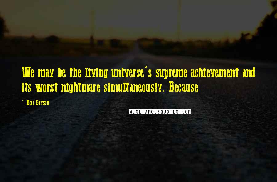 Bill Bryson Quotes: We may be the living universe's supreme achievement and its worst nightmare simultaneously. Because