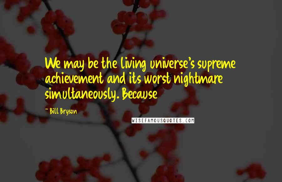 Bill Bryson Quotes: We may be the living universe's supreme achievement and its worst nightmare simultaneously. Because