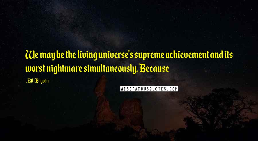 Bill Bryson Quotes: We may be the living universe's supreme achievement and its worst nightmare simultaneously. Because