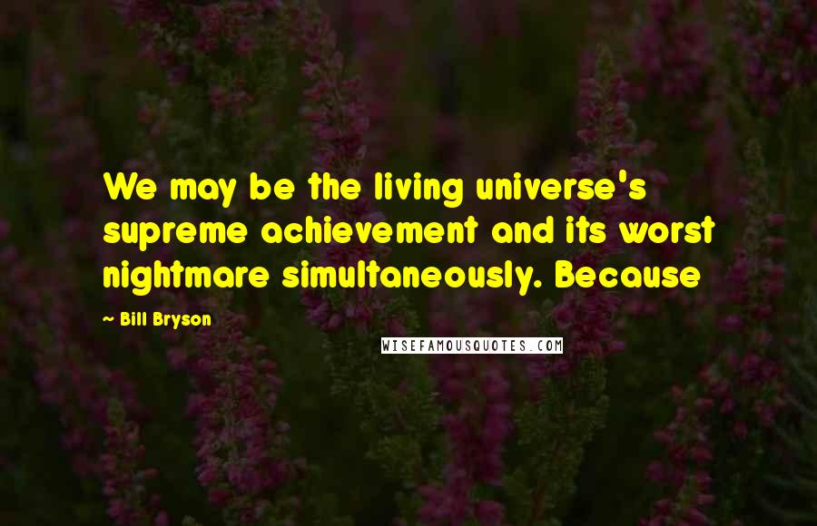 Bill Bryson Quotes: We may be the living universe's supreme achievement and its worst nightmare simultaneously. Because