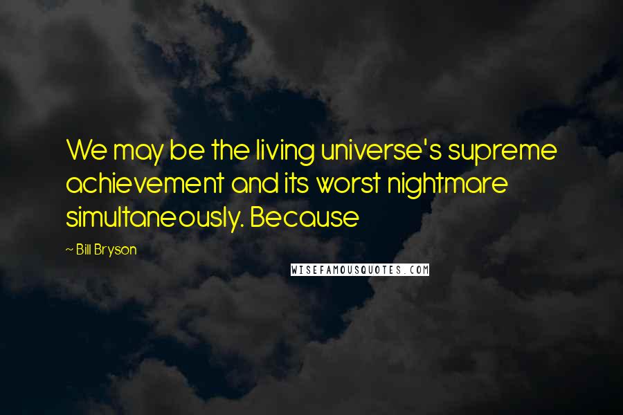 Bill Bryson Quotes: We may be the living universe's supreme achievement and its worst nightmare simultaneously. Because