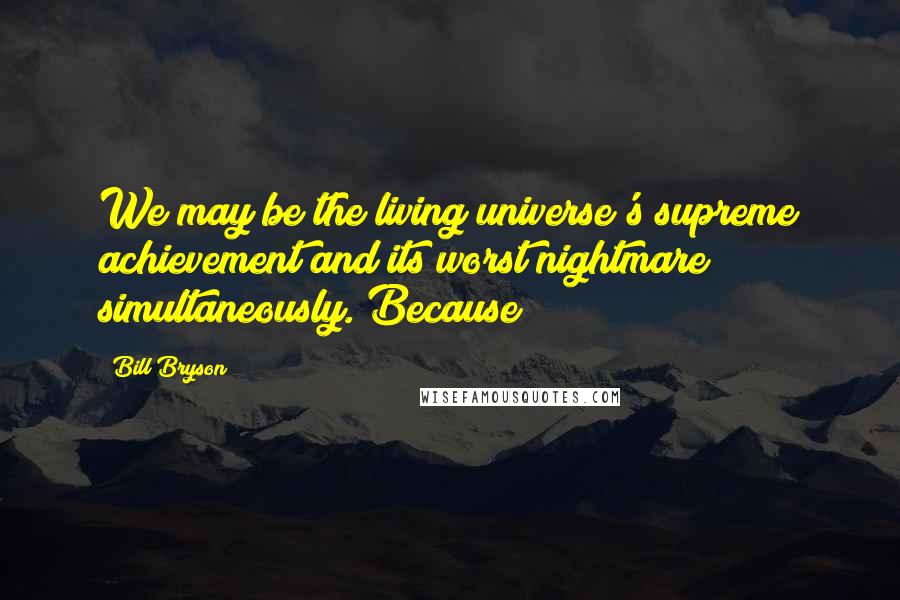 Bill Bryson Quotes: We may be the living universe's supreme achievement and its worst nightmare simultaneously. Because