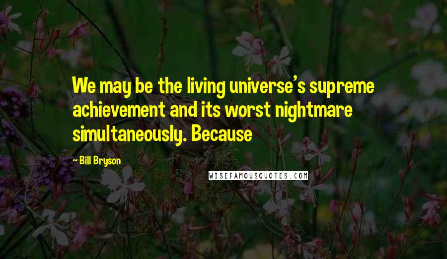 Bill Bryson Quotes: We may be the living universe's supreme achievement and its worst nightmare simultaneously. Because