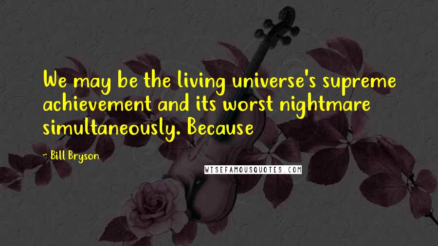 Bill Bryson Quotes: We may be the living universe's supreme achievement and its worst nightmare simultaneously. Because