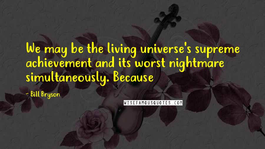 Bill Bryson Quotes: We may be the living universe's supreme achievement and its worst nightmare simultaneously. Because