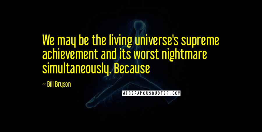 Bill Bryson Quotes: We may be the living universe's supreme achievement and its worst nightmare simultaneously. Because