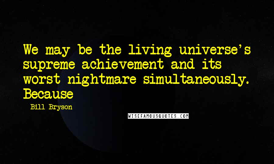 Bill Bryson Quotes: We may be the living universe's supreme achievement and its worst nightmare simultaneously. Because