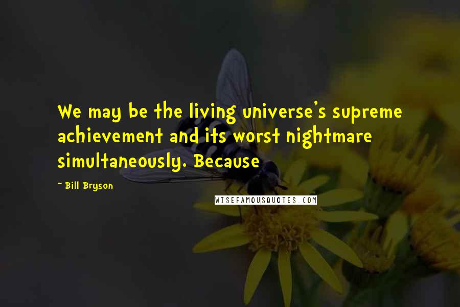 Bill Bryson Quotes: We may be the living universe's supreme achievement and its worst nightmare simultaneously. Because