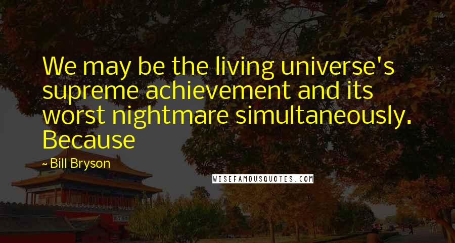 Bill Bryson Quotes: We may be the living universe's supreme achievement and its worst nightmare simultaneously. Because