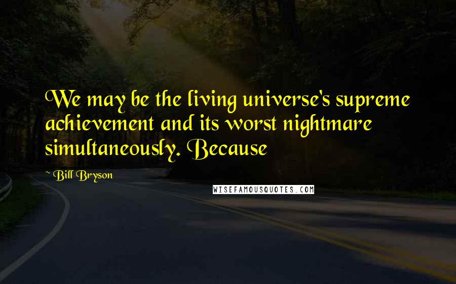 Bill Bryson Quotes: We may be the living universe's supreme achievement and its worst nightmare simultaneously. Because