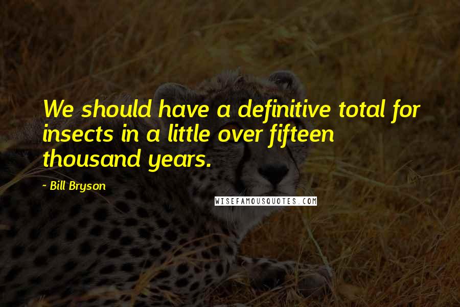 Bill Bryson Quotes: We should have a definitive total for insects in a little over fifteen thousand years.