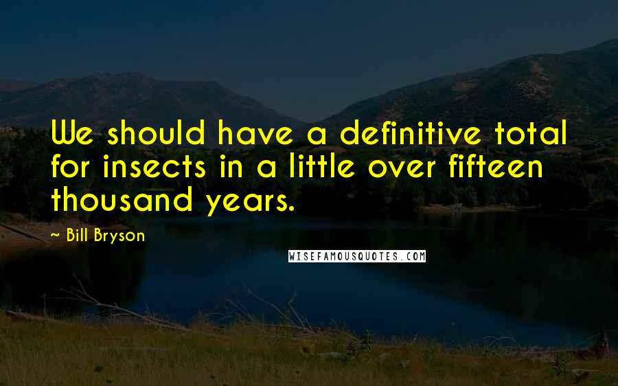 Bill Bryson Quotes: We should have a definitive total for insects in a little over fifteen thousand years.