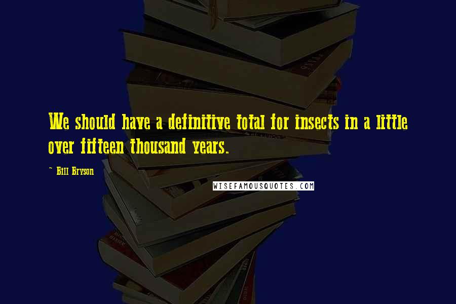 Bill Bryson Quotes: We should have a definitive total for insects in a little over fifteen thousand years.