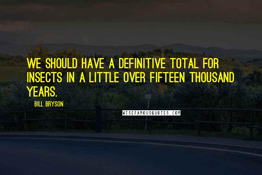 Bill Bryson Quotes: We should have a definitive total for insects in a little over fifteen thousand years.