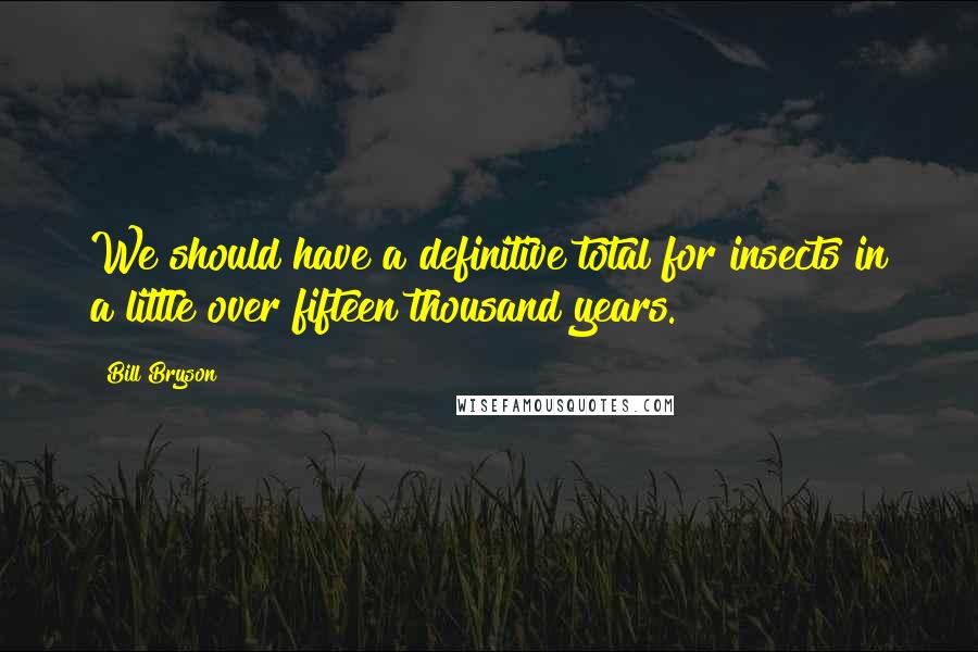 Bill Bryson Quotes: We should have a definitive total for insects in a little over fifteen thousand years.