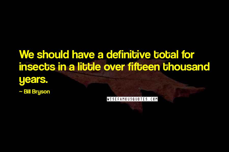 Bill Bryson Quotes: We should have a definitive total for insects in a little over fifteen thousand years.