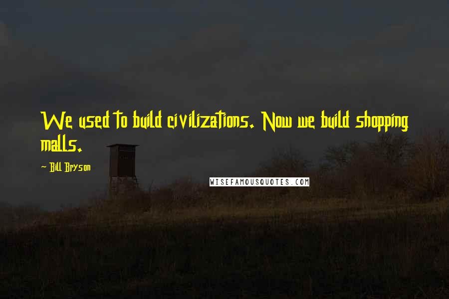 Bill Bryson Quotes: We used to build civilizations. Now we build shopping malls.
