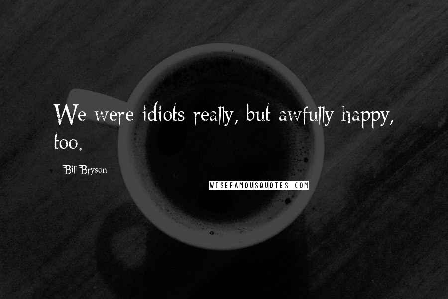 Bill Bryson Quotes: We were idiots really, but awfully happy, too.