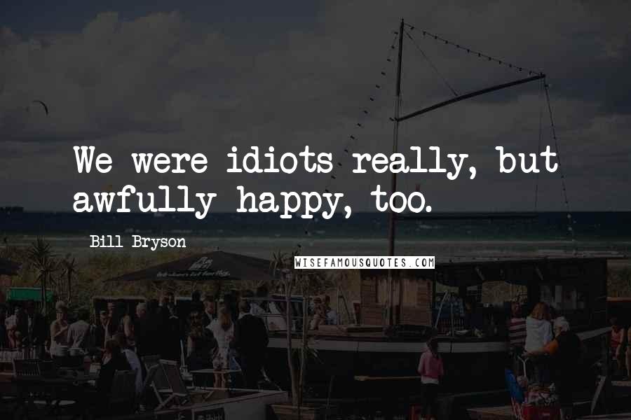 Bill Bryson Quotes: We were idiots really, but awfully happy, too.