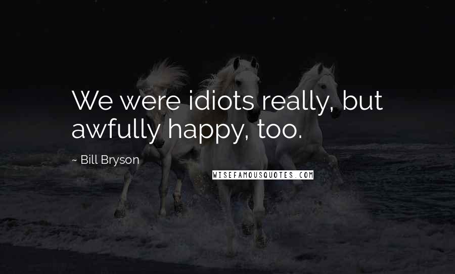 Bill Bryson Quotes: We were idiots really, but awfully happy, too.