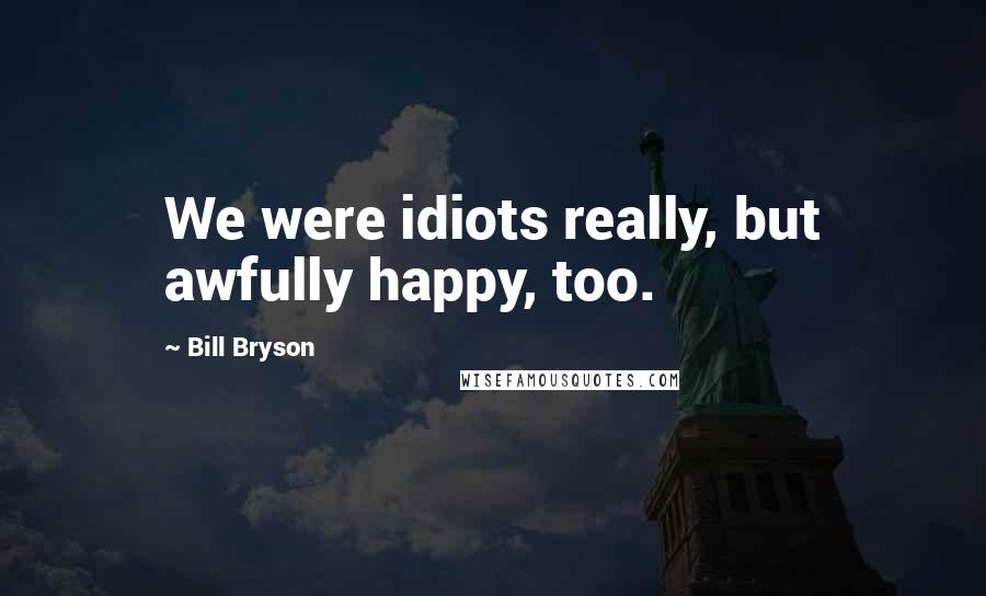 Bill Bryson Quotes: We were idiots really, but awfully happy, too.