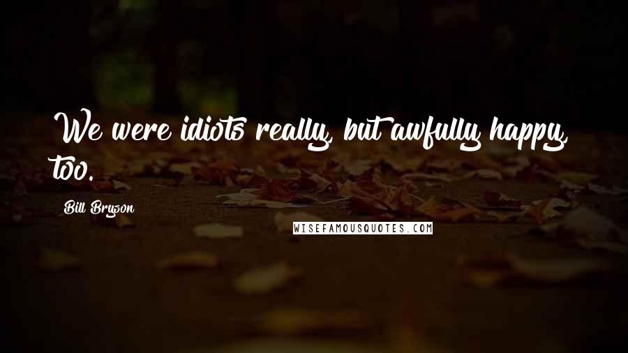 Bill Bryson Quotes: We were idiots really, but awfully happy, too.