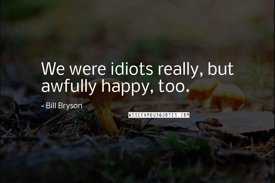 Bill Bryson Quotes: We were idiots really, but awfully happy, too.