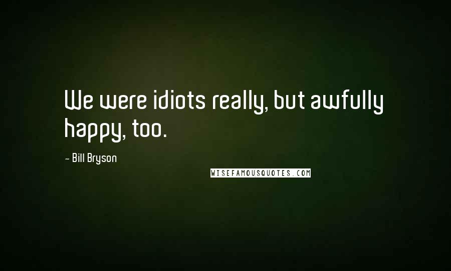 Bill Bryson Quotes: We were idiots really, but awfully happy, too.