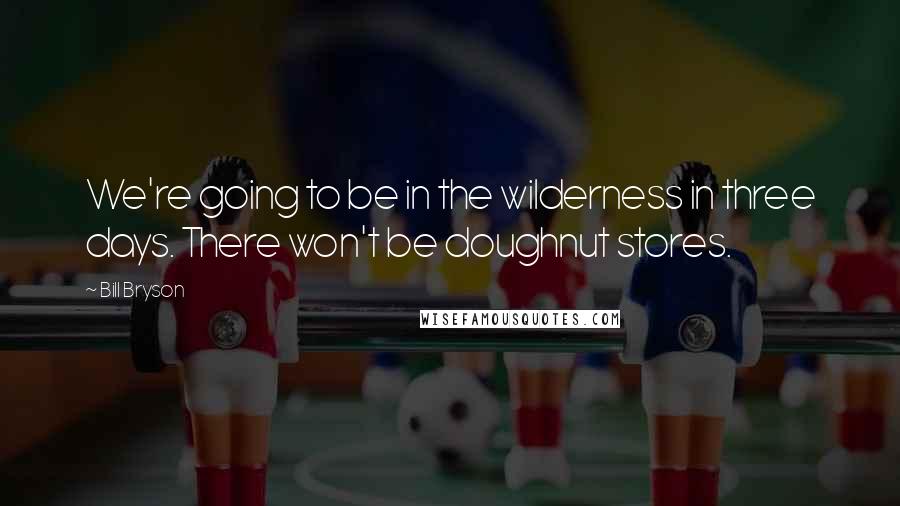 Bill Bryson Quotes: We're going to be in the wilderness in three days. There won't be doughnut stores.