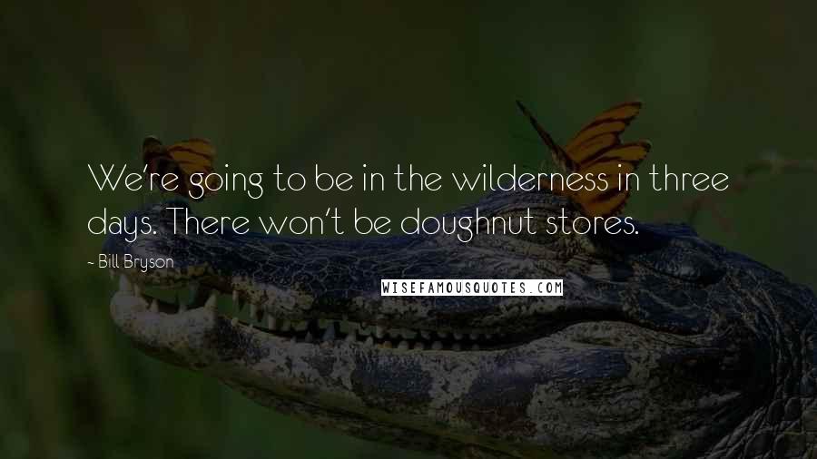 Bill Bryson Quotes: We're going to be in the wilderness in three days. There won't be doughnut stores.