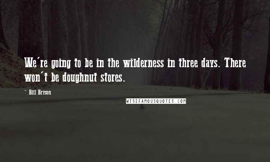 Bill Bryson Quotes: We're going to be in the wilderness in three days. There won't be doughnut stores.