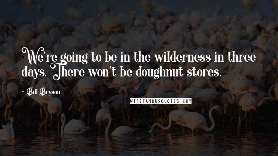 Bill Bryson Quotes: We're going to be in the wilderness in three days. There won't be doughnut stores.