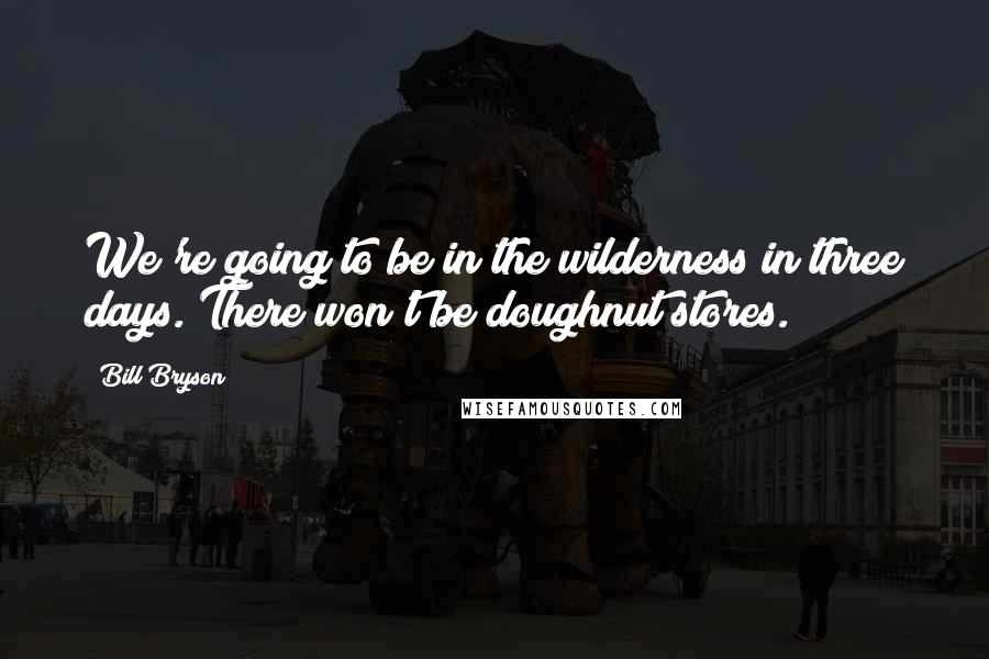 Bill Bryson Quotes: We're going to be in the wilderness in three days. There won't be doughnut stores.