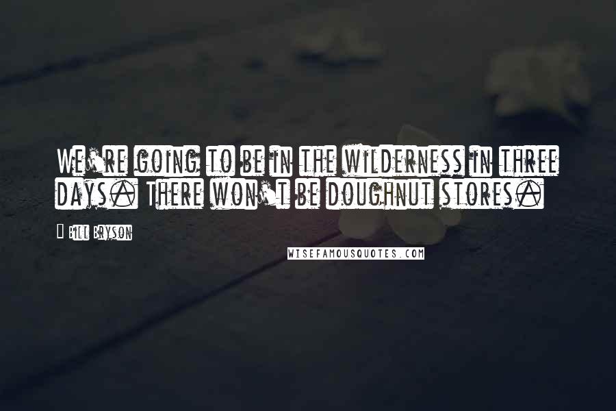 Bill Bryson Quotes: We're going to be in the wilderness in three days. There won't be doughnut stores.