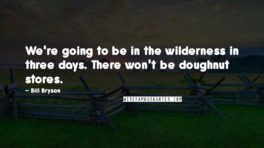 Bill Bryson Quotes: We're going to be in the wilderness in three days. There won't be doughnut stores.