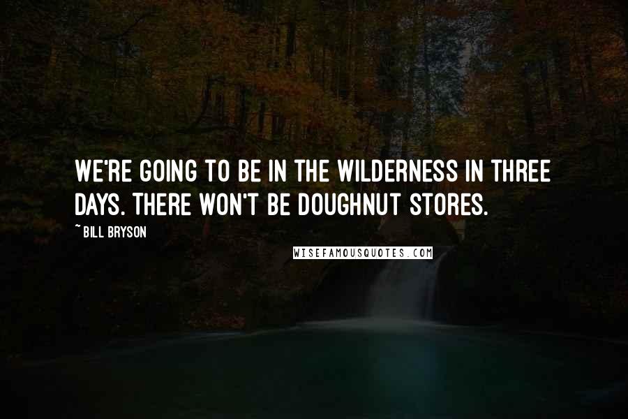 Bill Bryson Quotes: We're going to be in the wilderness in three days. There won't be doughnut stores.