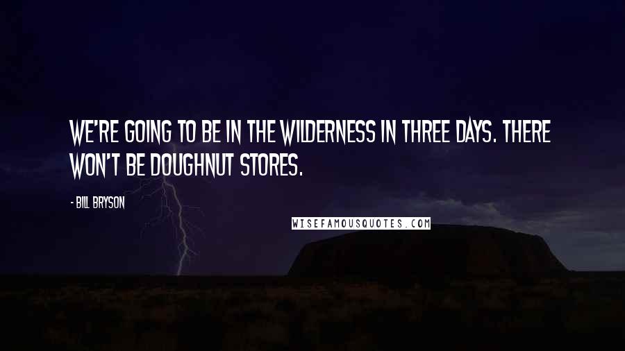 Bill Bryson Quotes: We're going to be in the wilderness in three days. There won't be doughnut stores.