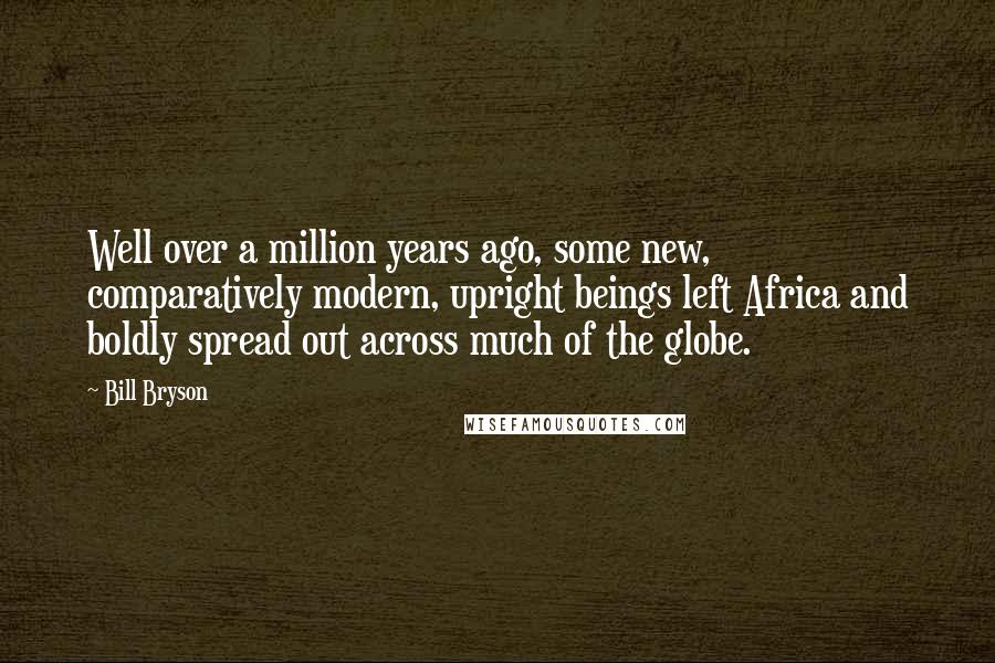 Bill Bryson Quotes: Well over a million years ago, some new, comparatively modern, upright beings left Africa and boldly spread out across much of the globe.